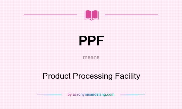What does PPF mean? It stands for Product Processing Facility