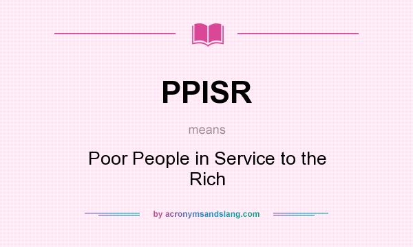 What does PPISR mean? It stands for Poor People in Service to the Rich