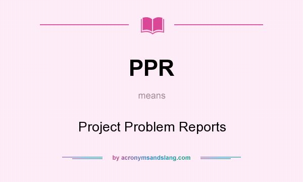 What does PPR mean? It stands for Project Problem Reports