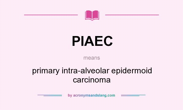 What does PIAEC mean? It stands for primary intra-alveolar epidermoid carcinoma