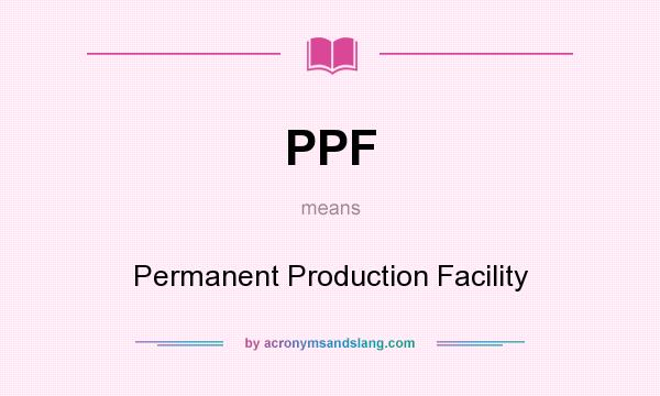 What does PPF mean? It stands for Permanent Production Facility