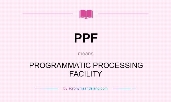 What does PPF mean? It stands for PROGRAMMATIC PROCESSING FACILITY