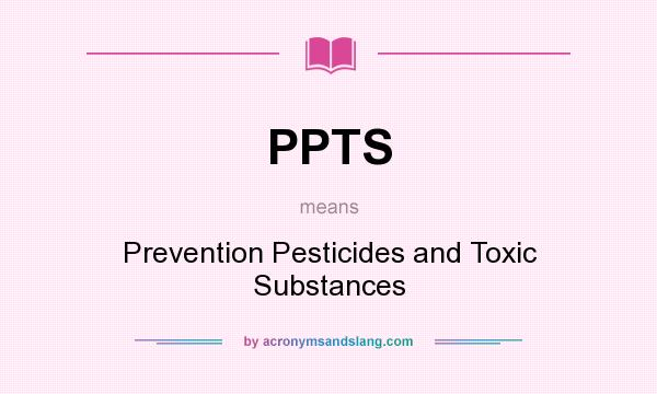 What does PPTS mean? It stands for Prevention Pesticides and Toxic Substances