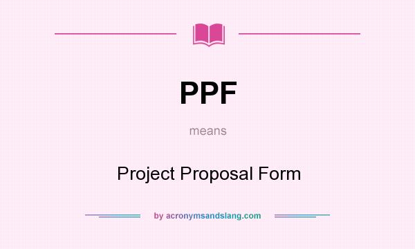 What does PPF mean? It stands for Project Proposal Form