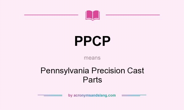 What does PPCP mean? It stands for Pennsylvania Precision Cast Parts