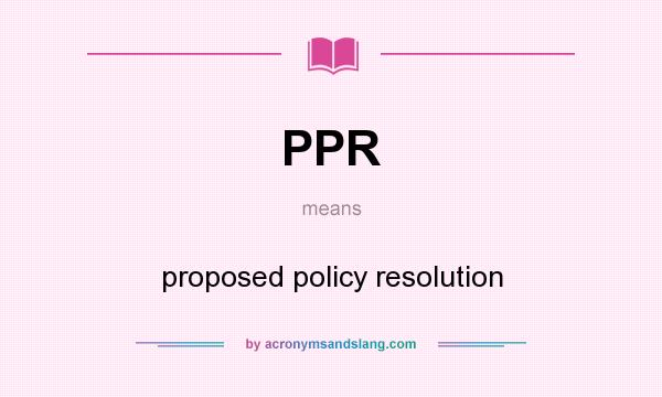 What does PPR mean? It stands for proposed policy resolution