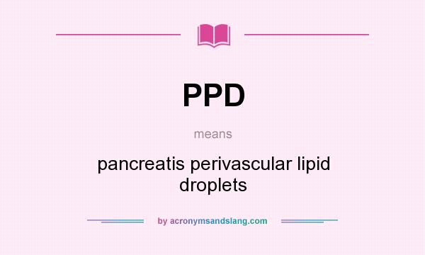 What does PPD mean? It stands for pancreatis perivascular lipid droplets