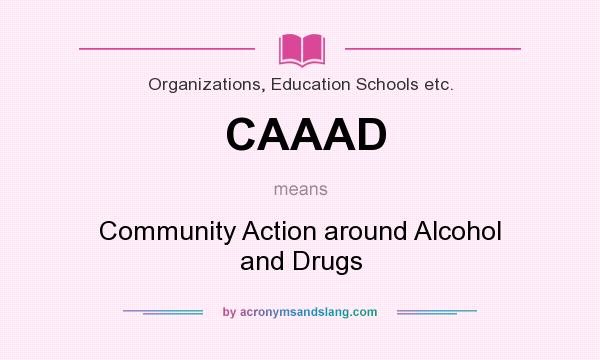 What does CAAAD mean? It stands for Community Action around Alcohol and Drugs