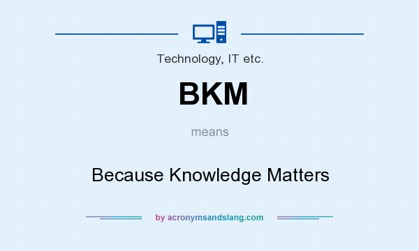 What does BKM mean? It stands for Because Knowledge Matters