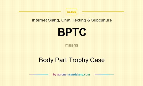 What does BPTC mean? It stands for Body Part Trophy Case