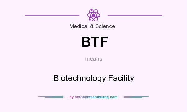 What does BTF mean? It stands for Biotechnology Facility