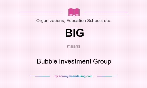 What does BIG mean? It stands for Bubble Investment Group