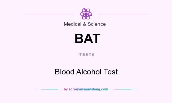 What does BAT mean? It stands for Blood Alcohol Test