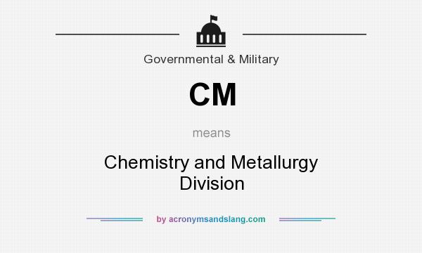 What does CM mean? It stands for Chemistry and Metallurgy Division