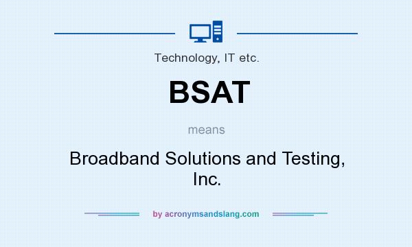 What does BSAT mean? It stands for Broadband Solutions and Testing, Inc.