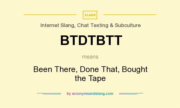 What does BTDTBTT mean? It stands for Been There, Done That, Bought the Tape
