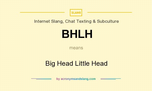 What does BHLH mean? It stands for Big Head Little Head