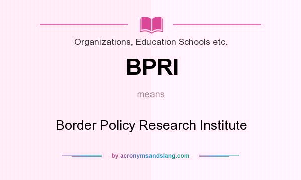What does BPRI mean? It stands for Border Policy Research Institute