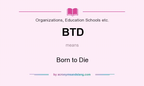 What does BTD mean? It stands for Born to Die