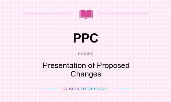 What does PPC mean? It stands for Presentation of Proposed Changes