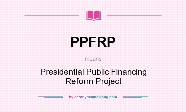 What does PPFRP mean? It stands for Presidential Public Financing Reform Project