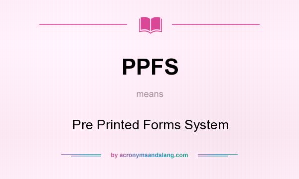What does PPFS mean? It stands for Pre Printed Forms System