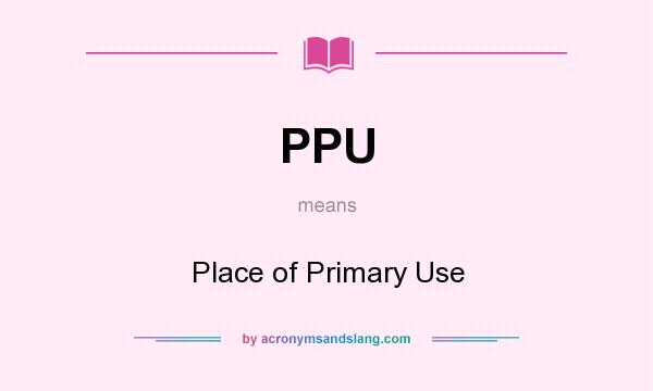 What does PPU mean? It stands for Place of Primary Use