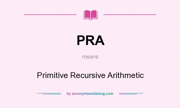 What does PRA mean? It stands for Primitive Recursive Arithmetic