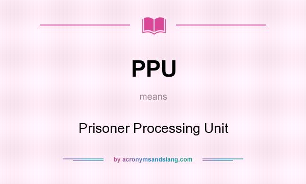 What does PPU mean? It stands for Prisoner Processing Unit