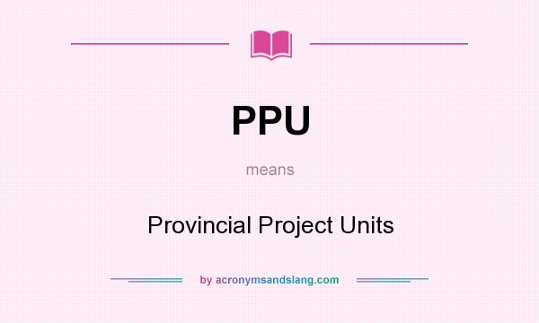 What does PPU mean? It stands for Provincial Project Units