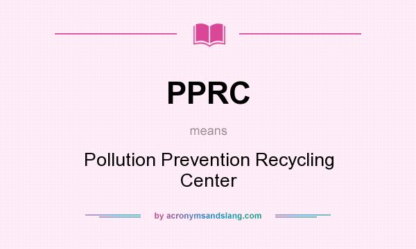 What does PPRC mean? It stands for Pollution Prevention Recycling Center