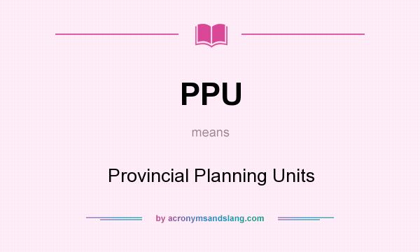 What does PPU mean? It stands for Provincial Planning Units