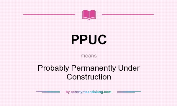 What does PPUC mean? It stands for Probably Permanently Under Construction