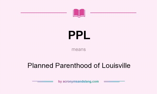 What does PPL mean? It stands for Planned Parenthood of Louisville