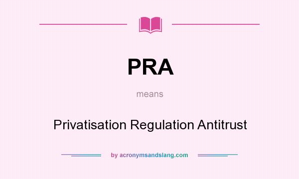 What does PRA mean? It stands for Privatisation Regulation Antitrust
