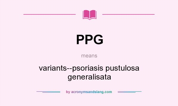 What does PPG mean? It stands for variants--psoriasis pustulosa generalisata