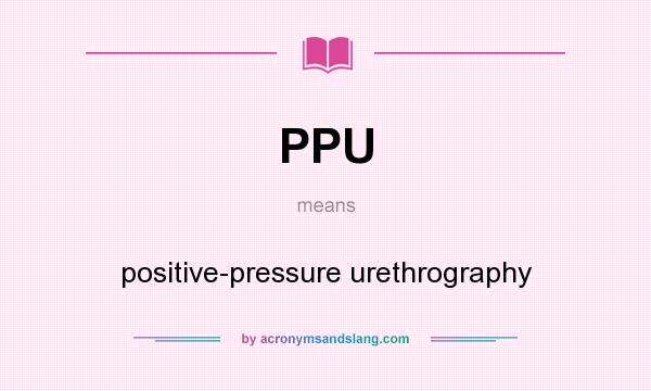 What does PPU mean? It stands for positive-pressure urethrography