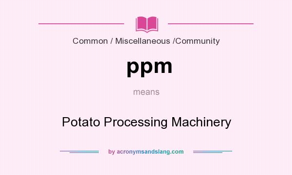 What does ppm mean? It stands for Potato Processing Machinery