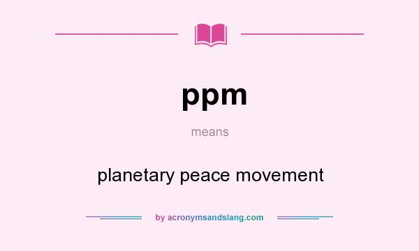 What does ppm mean? It stands for planetary peace movement