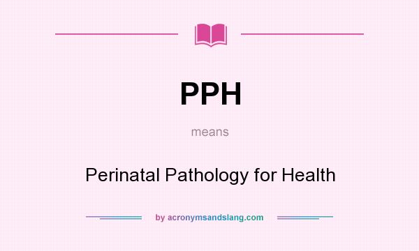 What does PPH mean? It stands for Perinatal Pathology for Health