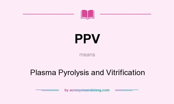 What does PPV mean? It stands for Plasma Pyrolysis and Vitrification