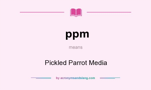 What does ppm mean? It stands for Pickled Parrot Media