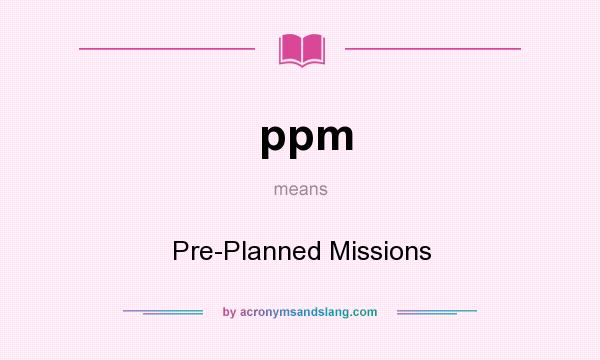 What does ppm mean? It stands for Pre-Planned Missions