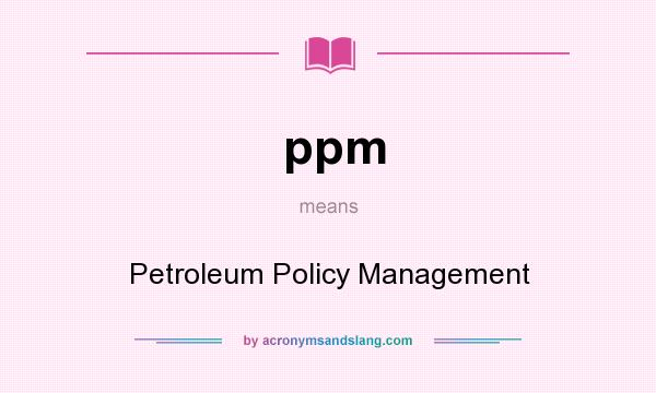 What does ppm mean? It stands for Petroleum Policy Management