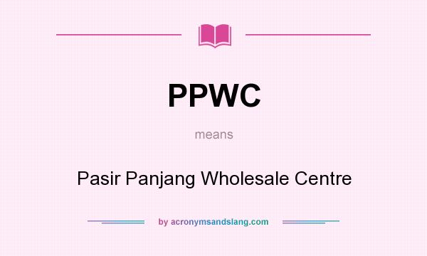 What does PPWC mean? It stands for Pasir Panjang Wholesale Centre