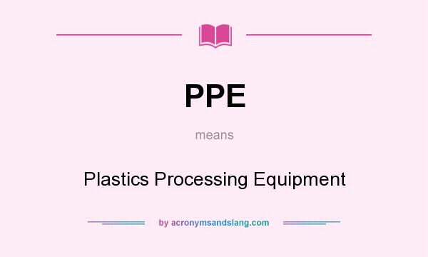 What does PPE mean? It stands for Plastics Processing Equipment