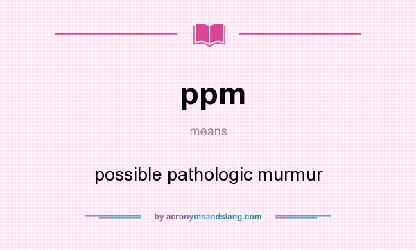 What does ppm mean? It stands for possible pathologic murmur