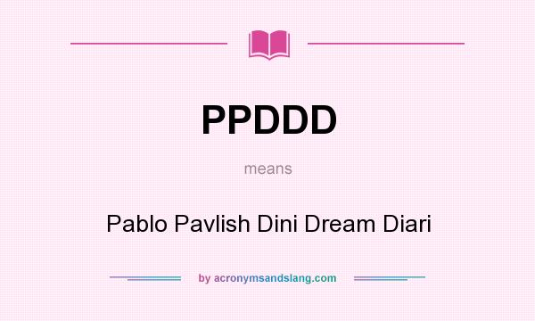 What does PPDDD mean? It stands for Pablo Pavlish Dini Dream Diari