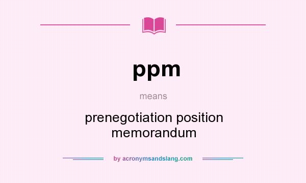 What does ppm mean? It stands for prenegotiation position memorandum