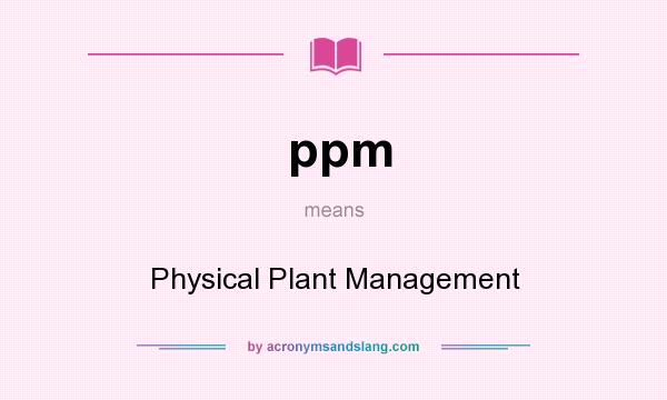 What does ppm mean? It stands for Physical Plant Management